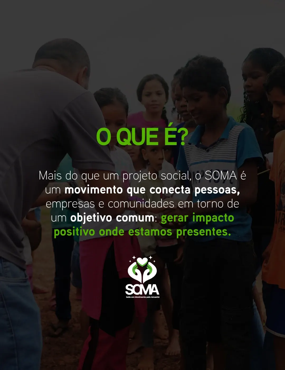 O que é? Mais do que um projeto social, o SOMA é um movimento que conecta pessoas, empresas e comunidades em torno de um objetivo comum: gerar impacto positivo onde estamos presentes.